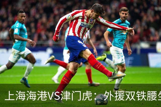上海海港VS津门虎：外援双铁腰坐镇，梅伦多领衔，莱昂纳多冲锋