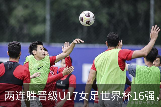 两连胜晋级U17女足世界杯16强，马晓旭：末轮全力向美国发起挑战