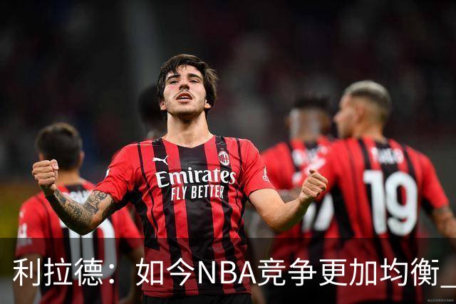 利拉德：如今NBA竞争更加均衡 年轻球员不会觉得自己没资格争冠
