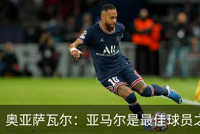 奥亚萨瓦尔：亚马尔是最佳球员之一，他对比赛有极高的理解力
