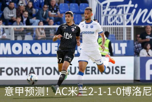 意甲预测！AC米兰2-1-1-0博洛尼亚，威尼斯0-3国米，热那亚1-2尤文