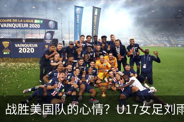 战胜美国队的心情？U17女足刘雨希：很激动，久久不能平复