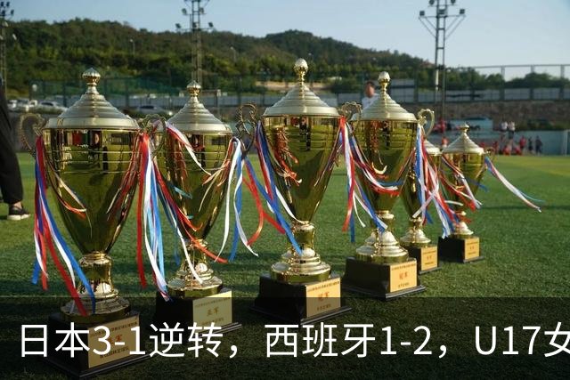 日本3-1逆转，西班牙1-2，U17女足世界杯八强揭晓，亚洲三队入围