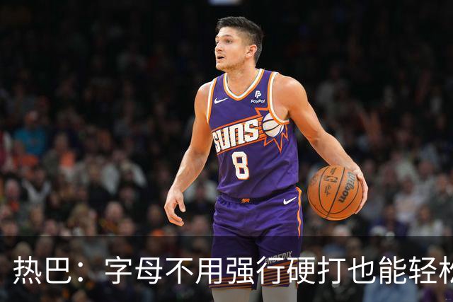 热巴：字母不用强行硬打也能轻松20+10 多带动队友更容易找到节奏