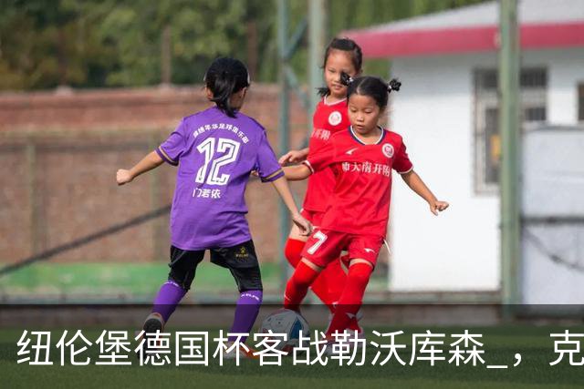 纽伦堡德国杯客战勒沃库森 ，克洛泽称不会改变体系