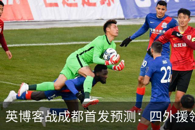 英博客战成都首发预测：四外援领衔，铁腰及时回归，三大主力缺阵