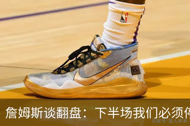 詹姆斯谈翻盘：下半场我们必须停止失误 同时在防守端更有侵略性
