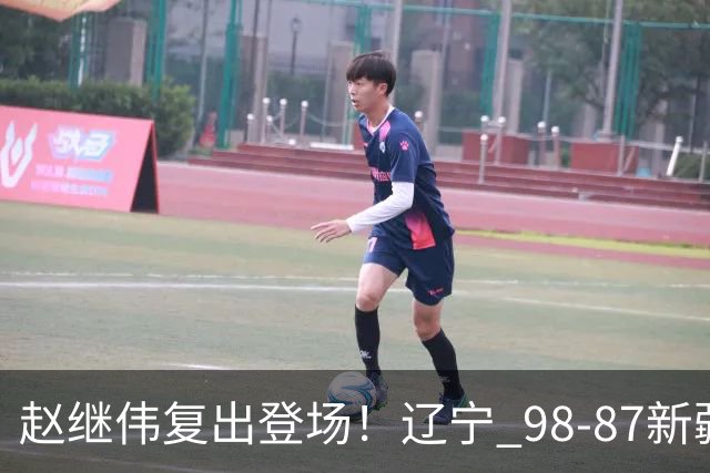 赵继伟复出登场！辽宁 98-87新疆四战全胜 库珀 27+5+11 主导全场