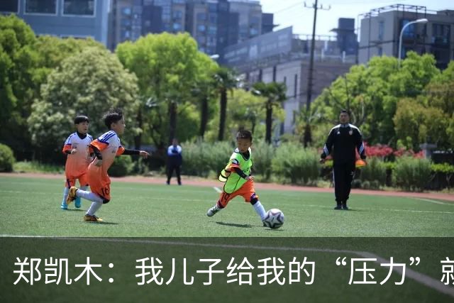 郑凯木：我儿子给我的“压力”就很大，踢不好时回家受他批评