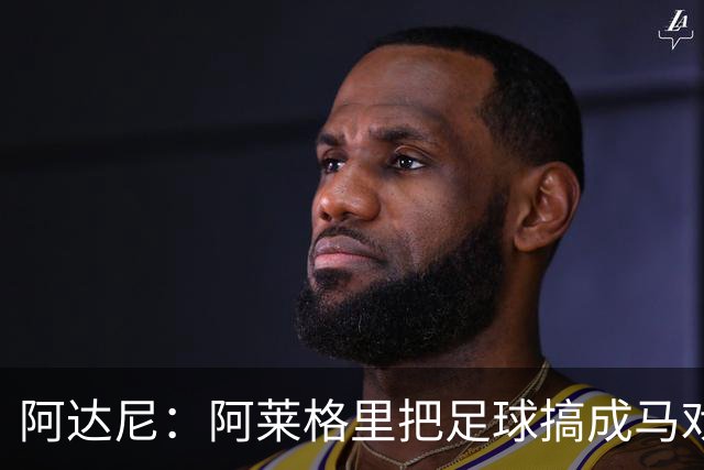 阿达尼：阿莱格里把足球搞成马戏团，他也曾说国米是狗屎球队