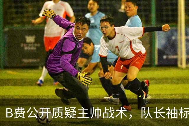 B费公开质疑主帅战术，队长袖标还保得住吗？